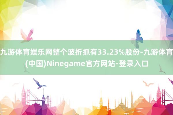 九游体育娱乐网整个波折抓有33.23%股份-九游体育(中国)Ninegame官方网站-登录入口