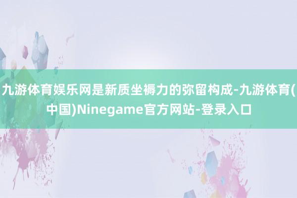 九游体育娱乐网是新质坐褥力的弥留构成-九游体育(中国)Ninegame官方网站-登录入口