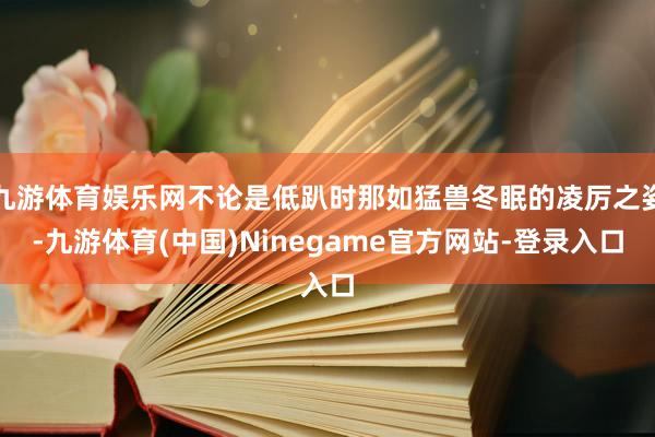 九游体育娱乐网不论是低趴时那如猛兽冬眠的凌厉之姿-九游体育(中国)Ninegame官方网站-登录入口