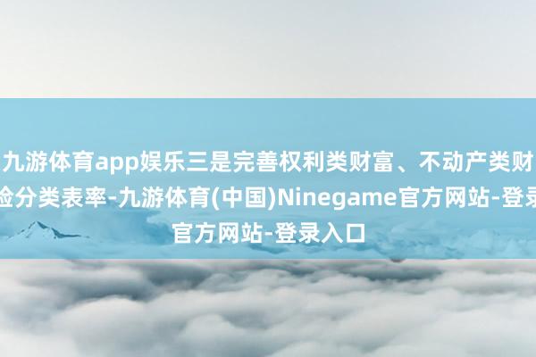 九游体育app娱乐三是完善权利类财富、不动产类财富风险分类表率-九游体育(中国)Ninegame官方网站-登录入口