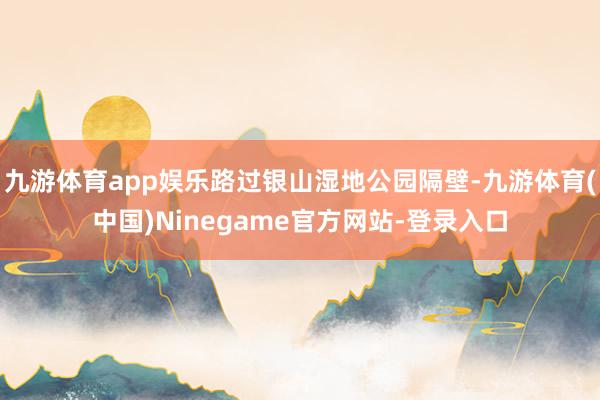 九游体育app娱乐路过银山湿地公园隔壁-九游体育(中国)Ninegame官方网站-登录入口