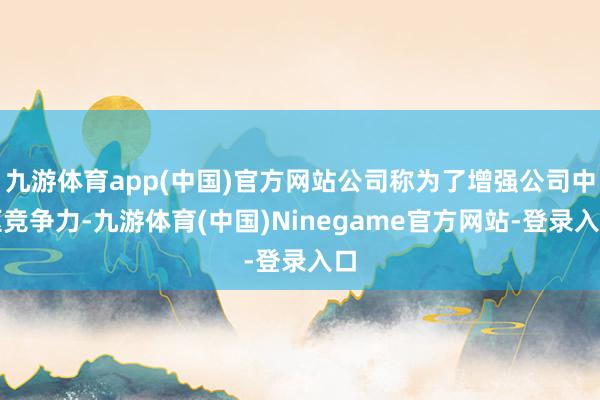 九游体育app(中国)官方网站公司称为了增强公司中枢竞争力-九游体育(中国)Ninegame官方网站-登录入口