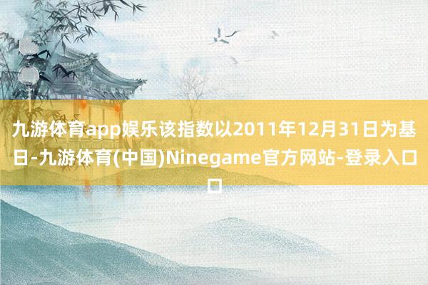 九游体育app娱乐该指数以2011年12月31日为基日-九游体育(中国)Ninegame官方网站-登录入口