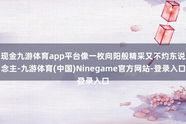 现金九游体育app平台像一枚向阳般精采又不灼东说念主-九游体育(中国)Ninegame官方网站-登录入口