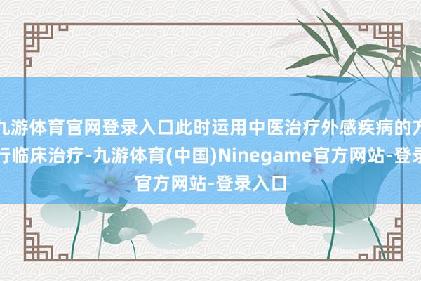 九游体育官网登录入口此时运用中医治疗外感疾病的方法进行临床治疗-九游体育(中国)Ninegame官方网站-登录入口