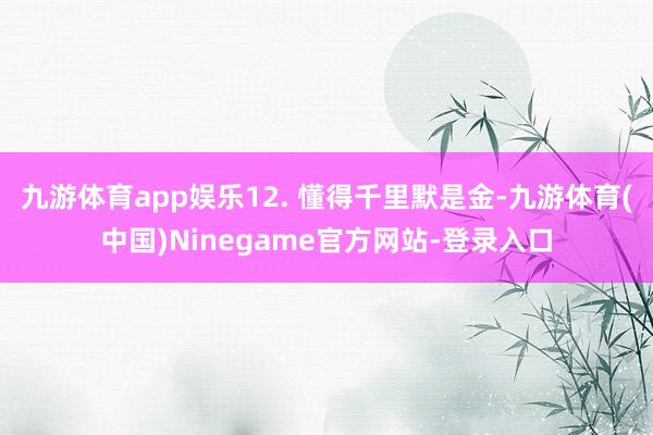 九游体育app娱乐12. 懂得千里默是金-九游体育(中国)Ninegame官方网站-登录入口