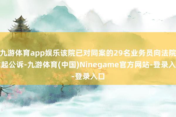 九游体育app娱乐该院已对同案的29名业务员向法院拿起公诉-九游体育(中国)Ninegame官方网站-登录入口