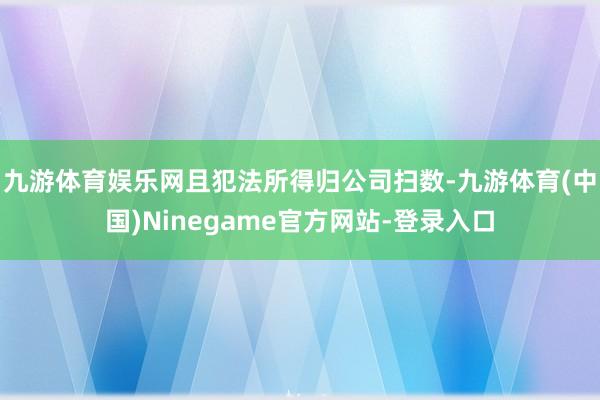 九游体育娱乐网且犯法所得归公司扫数-九游体育(中国)Ninegame官方网站-登录入口