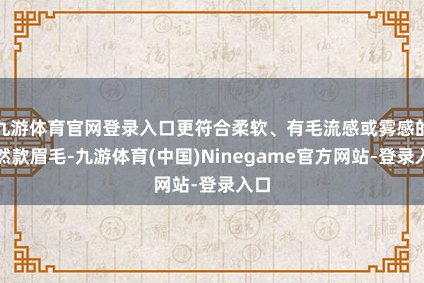 九游体育官网登录入口更符合柔软、有毛流感或雾感的当然款眉毛-九游体育(中国)Ninegame官方网站-登录入口