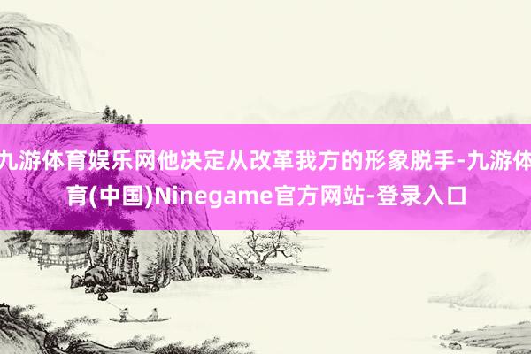 九游体育娱乐网他决定从改革我方的形象脱手-九游体育(中国)Ninegame官方网站-登录入口