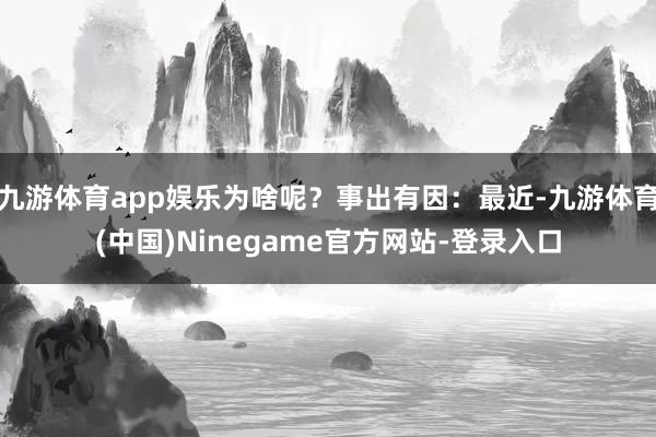 九游体育app娱乐为啥呢？事出有因：最近-九游体育(中国)Ninegame官方网站-登录入口