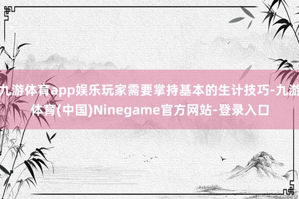 九游体育app娱乐玩家需要掌持基本的生计技巧-九游体育(中国)Ninegame官方网站-登录入口