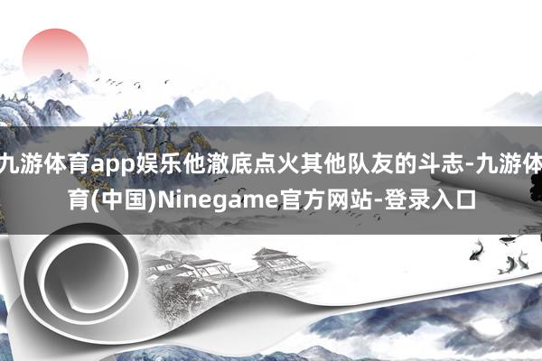 九游体育app娱乐他澈底点火其他队友的斗志-九游体育(中国)Ninegame官方网站-登录入口