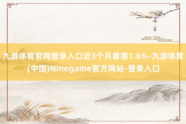 九游体育官网登录入口近3个月着落1.6%-九游体育(中国)Ninegame官方网站-登录入口