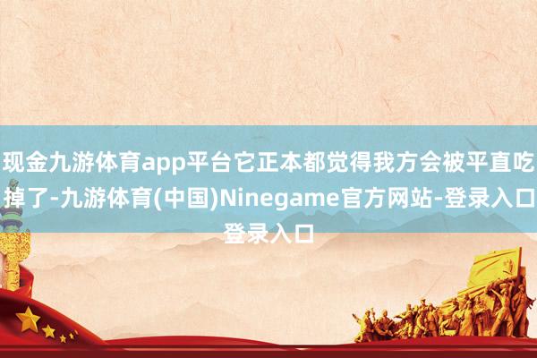 现金九游体育app平台它正本都觉得我方会被平直吃掉了-九游体育(中国)Ninegame官方网站-登录入口