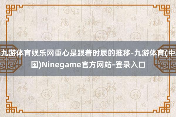 九游体育娱乐网重心是跟着时辰的推移-九游体育(中国)Ninegame官方网站-登录入口