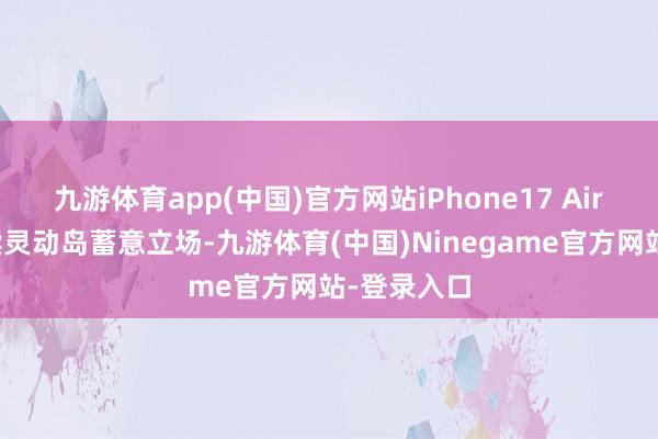 九游体育app(中国)官方网站iPhone17 Air正面会延续灵动岛蓄意立场-九游体育(中国)Ninegame官方网站-登录入口