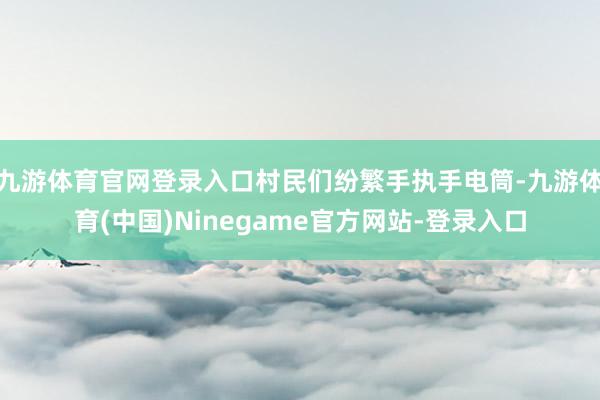 九游体育官网登录入口村民们纷繁手执手电筒-九游体育(中国)Ninegame官方网站-登录入口