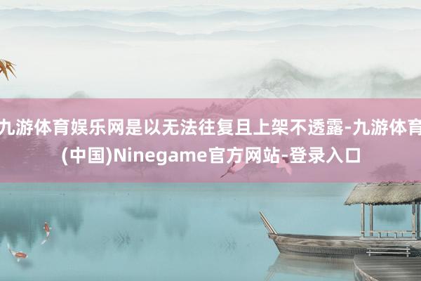 九游体育娱乐网是以无法往复且上架不透露-九游体育(中国)Ninegame官方网站-登录入口