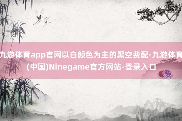 九游体育app官网以白颜色为主的黑空费配-九游体育(中国)Ninegame官方网站-登录入口