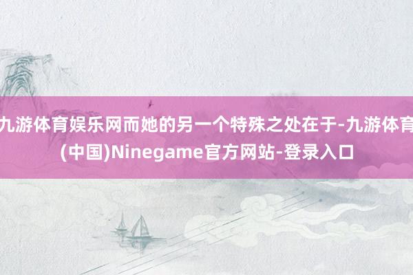 九游体育娱乐网而她的另一个特殊之处在于-九游体育(中国)Ninegame官方网站-登录入口