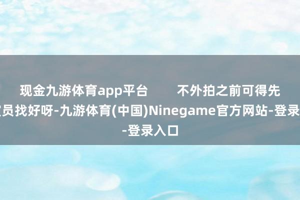 现金九游体育app平台        不外拍之前可得先把演员找好呀-九游体育(中国)Ninegame官方网站-登录入口