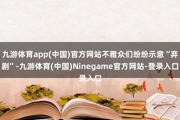 九游体育app(中国)官方网站不雅众们纷纷示意“弃剧”-九游体育(中国)Ninegame官方网站-登录入口