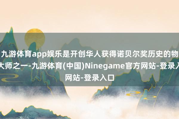 九游体育app娱乐是开创华人获得诺贝尔奖历史的物理大师之一-九游体育(中国)Ninegame官方网站-登录入口