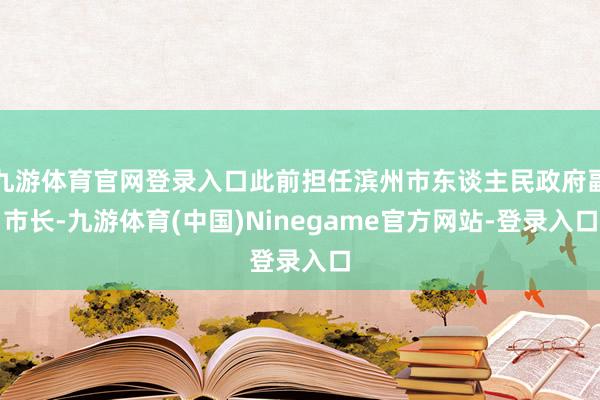 九游体育官网登录入口此前担任滨州市东谈主民政府副市长-九游体育(中国)Ninegame官方网站-登录入口