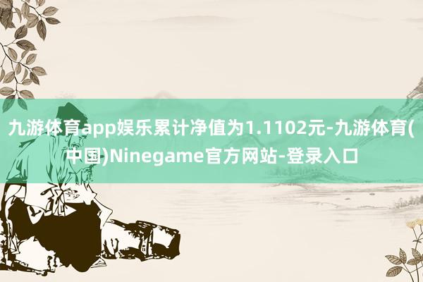 九游体育app娱乐累计净值为1.1102元-九游体育(中国)Ninegame官方网站-登录入口