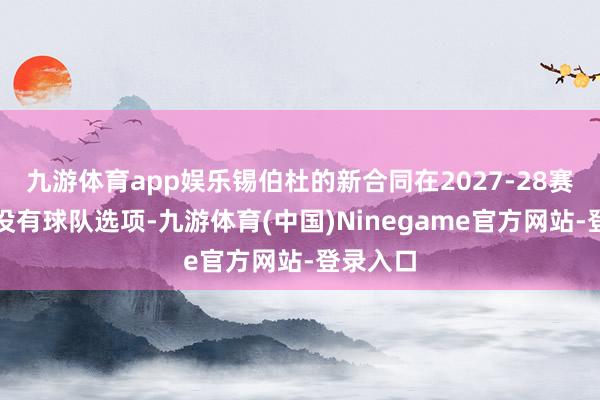 九游体育app娱乐锡伯杜的新合同在2027-28赛季之后没有球队选项-九游体育(中国)Ninegame官方网站-登录入口