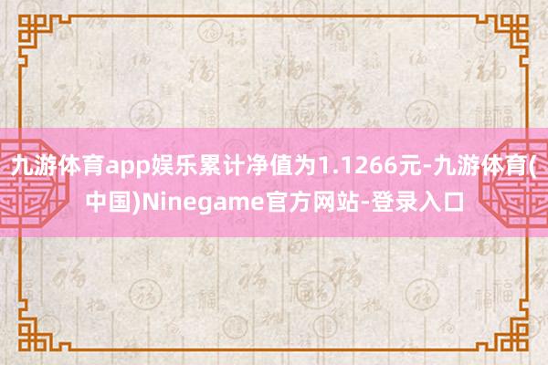 九游体育app娱乐累计净值为1.1266元-九游体育(中国)Ninegame官方网站-登录入口