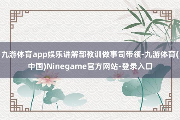 九游体育app娱乐讲解部教训做事司带领-九游体育(中国)Ninegame官方网站-登录入口