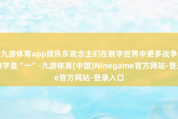 九游体育app娱乐东说念主们在数字世界中更多战争到的数字是“一”-九游体育(中国)Ninegame官方网站-登录入口