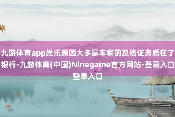 九游体育app娱乐原因大多是车辆的及格证典质在了银行-九游体育(中国)Ninegame官方网站-登录入口