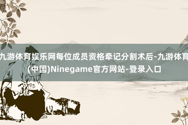 九游体育娱乐网每位成员资格牵记分割术后-九游体育(中国)Ninegame官方网站-登录入口