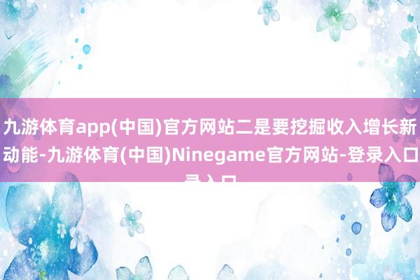 九游体育app(中国)官方网站二是要挖掘收入增长新动能-九游体育(中国)Ninegame官方网站-登录入口