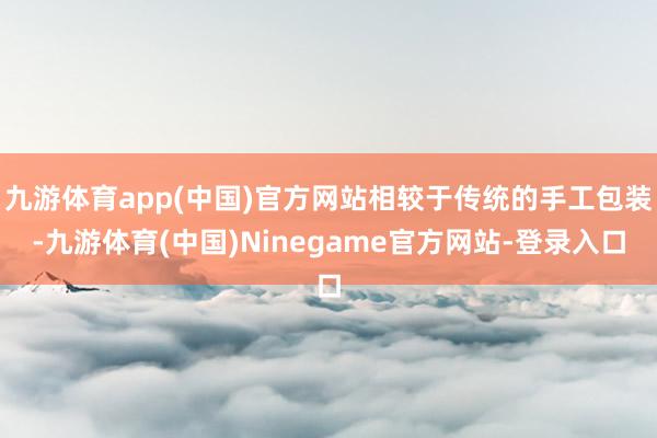 九游体育app(中国)官方网站相较于传统的手工包装-九游体育(中国)Ninegame官方网站-登录入口