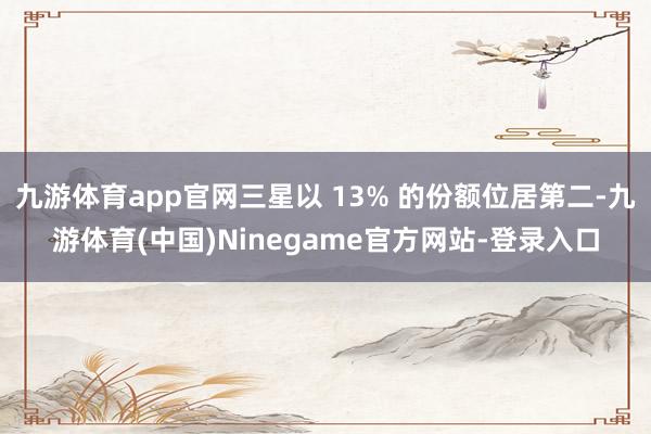 九游体育app官网三星以 13% 的份额位居第二-九游体育(中国)Ninegame官方网站-登录入口