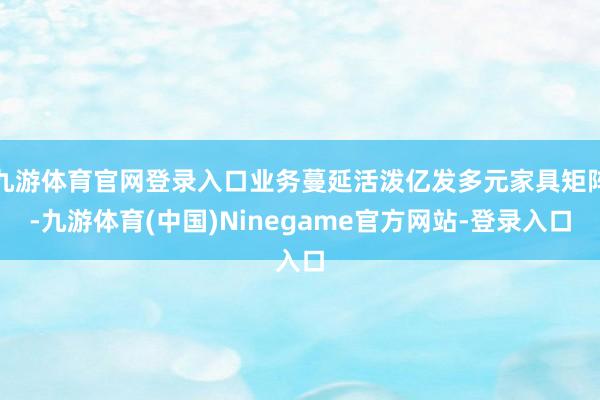 九游体育官网登录入口业务蔓延活泼亿发多元家具矩阵-九游体育(中国)Ninegame官方网站-登录入口