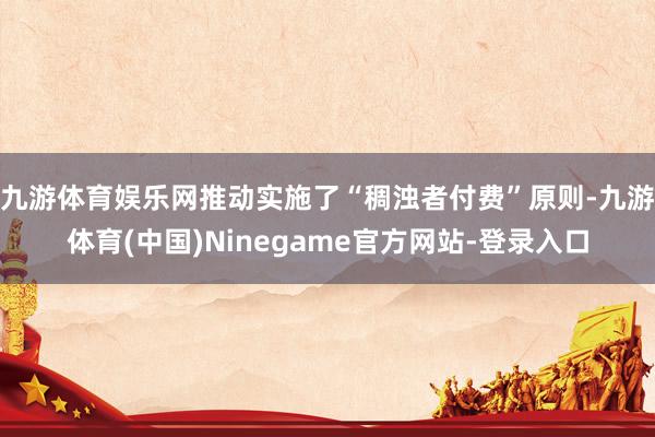 九游体育娱乐网推动实施了“稠浊者付费”原则-九游体育(中国)Ninegame官方网站-登录入口