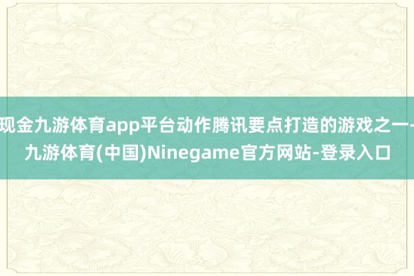 现金九游体育app平台动作腾讯要点打造的游戏之一-九游体育(中国)Ninegame官方网站-登录入口