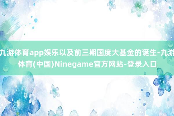 九游体育app娱乐以及前三期国度大基金的诞生-九游体育(中国)Ninegame官方网站-登录入口