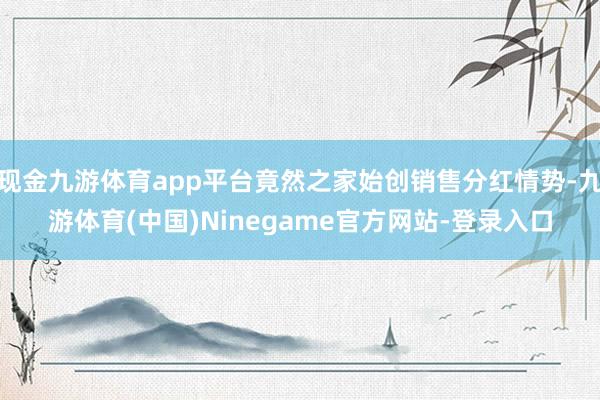 现金九游体育app平台竟然之家始创销售分红情势-九游体育(中国)Ninegame官方网站-登录入口