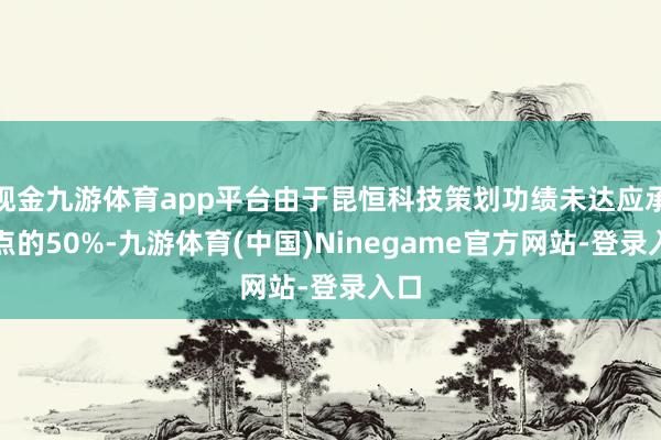 现金九游体育app平台由于昆恒科技策划功绩未达应承观点的50%-九游体育(中国)Ninegame官方网站-登录入口