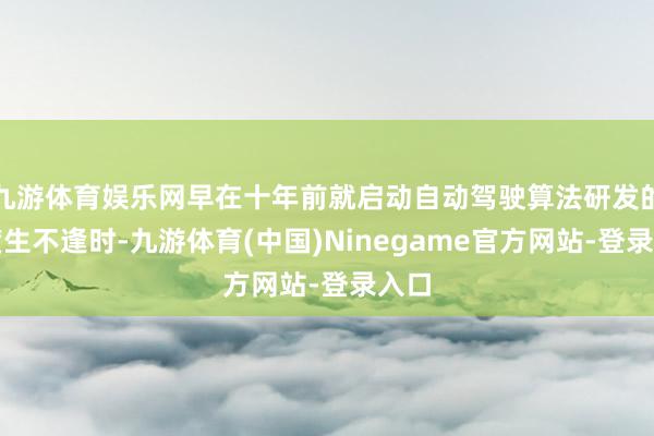 九游体育娱乐网早在十年前就启动自动驾驶算法研发的百度生不逢时-九游体育(中国)Ninegame官方网站-登录入口