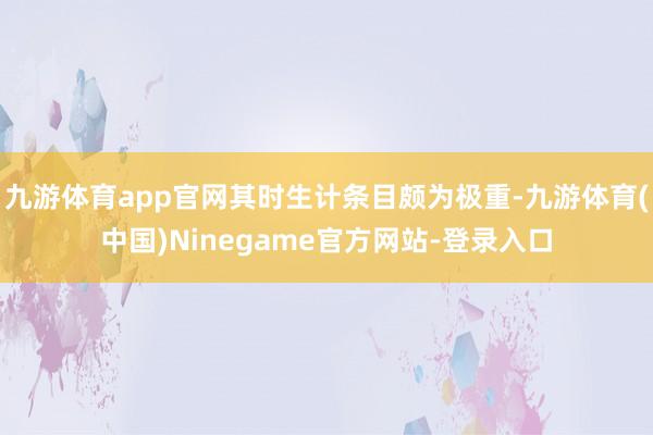 九游体育app官网其时生计条目颇为极重-九游体育(中国)Ninegame官方网站-登录入口