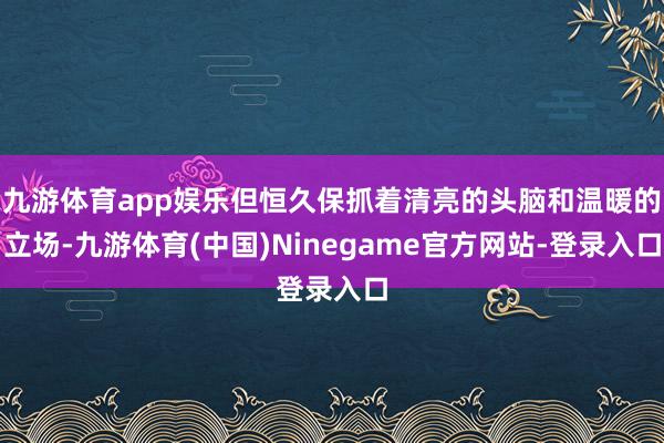 九游体育app娱乐但恒久保抓着清亮的头脑和温暖的立场-九游体育(中国)Ninegame官方网站-登录入口