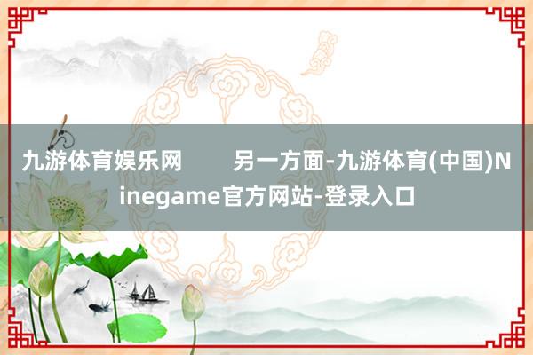 九游体育娱乐网        另一方面-九游体育(中国)Ninegame官方网站-登录入口