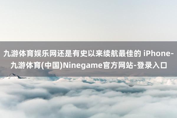 九游体育娱乐网还是有史以来续航最佳的 iPhone-九游体育(中国)Ninegame官方网站-登录入口